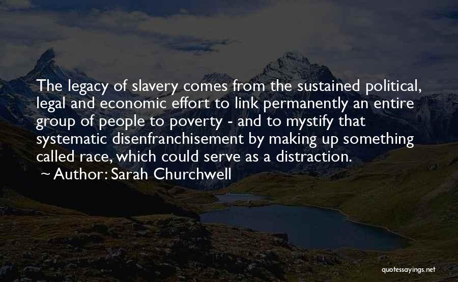 Sarah Churchwell Quotes: The Legacy Of Slavery Comes From The Sustained Political, Legal And Economic Effort To Link Permanently An Entire Group Of