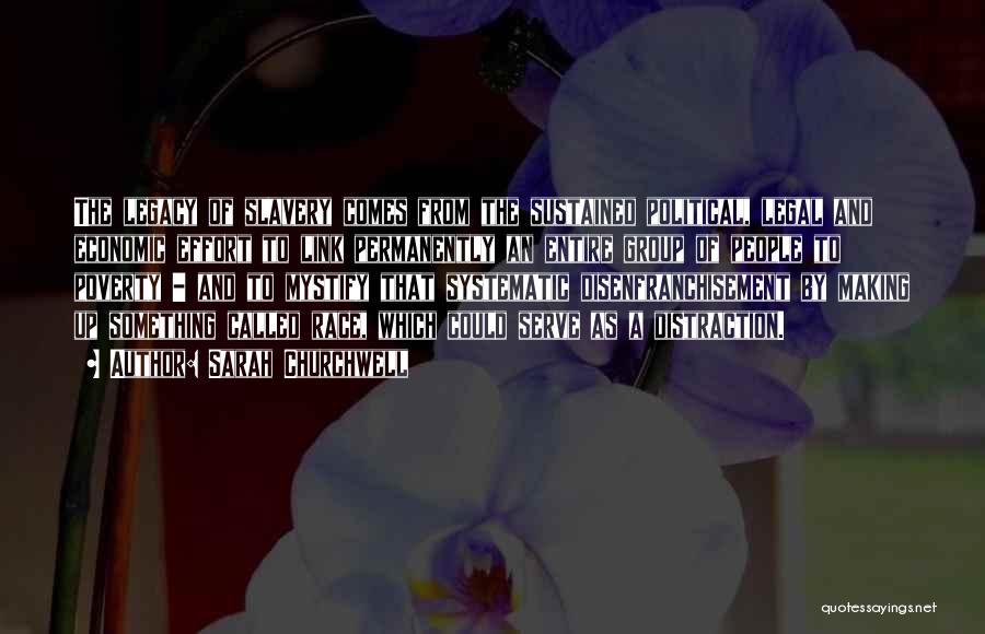 Sarah Churchwell Quotes: The Legacy Of Slavery Comes From The Sustained Political, Legal And Economic Effort To Link Permanently An Entire Group Of