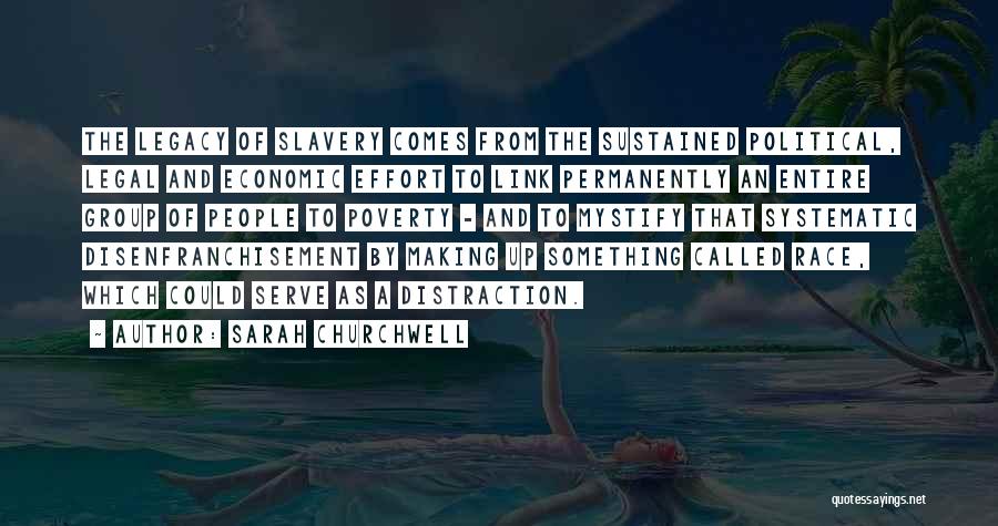 Sarah Churchwell Quotes: The Legacy Of Slavery Comes From The Sustained Political, Legal And Economic Effort To Link Permanently An Entire Group Of