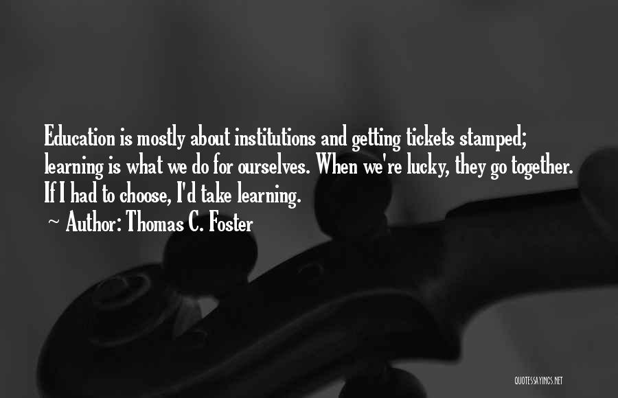 Thomas C. Foster Quotes: Education Is Mostly About Institutions And Getting Tickets Stamped; Learning Is What We Do For Ourselves. When We're Lucky, They