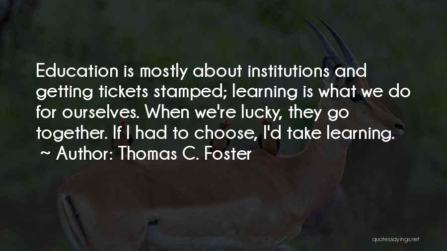 Thomas C. Foster Quotes: Education Is Mostly About Institutions And Getting Tickets Stamped; Learning Is What We Do For Ourselves. When We're Lucky, They