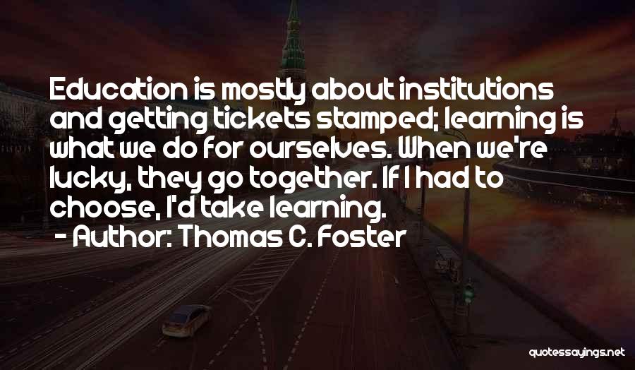 Thomas C. Foster Quotes: Education Is Mostly About Institutions And Getting Tickets Stamped; Learning Is What We Do For Ourselves. When We're Lucky, They