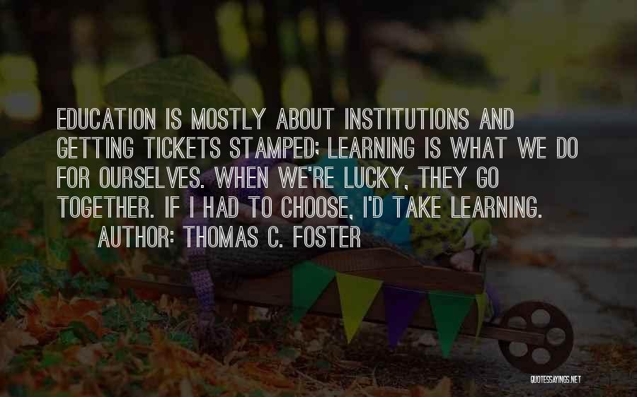 Thomas C. Foster Quotes: Education Is Mostly About Institutions And Getting Tickets Stamped; Learning Is What We Do For Ourselves. When We're Lucky, They