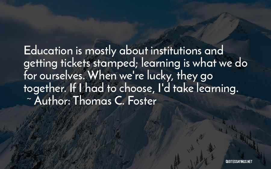 Thomas C. Foster Quotes: Education Is Mostly About Institutions And Getting Tickets Stamped; Learning Is What We Do For Ourselves. When We're Lucky, They