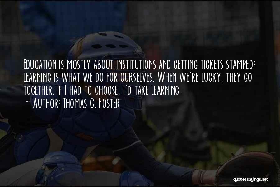 Thomas C. Foster Quotes: Education Is Mostly About Institutions And Getting Tickets Stamped; Learning Is What We Do For Ourselves. When We're Lucky, They