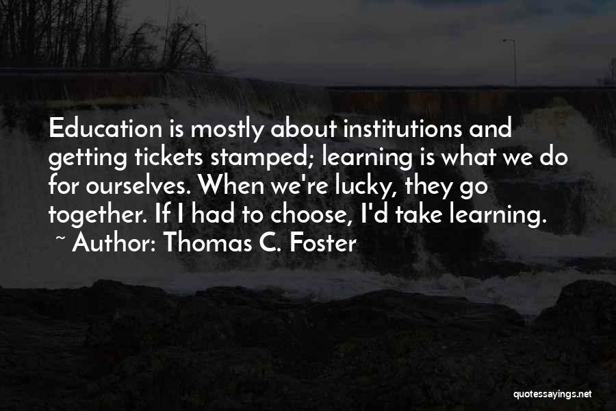 Thomas C. Foster Quotes: Education Is Mostly About Institutions And Getting Tickets Stamped; Learning Is What We Do For Ourselves. When We're Lucky, They