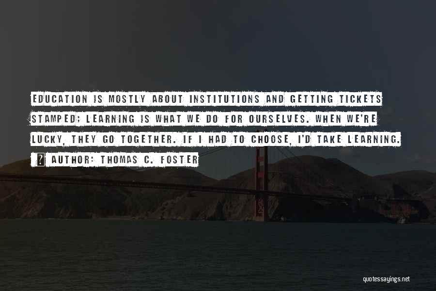 Thomas C. Foster Quotes: Education Is Mostly About Institutions And Getting Tickets Stamped; Learning Is What We Do For Ourselves. When We're Lucky, They