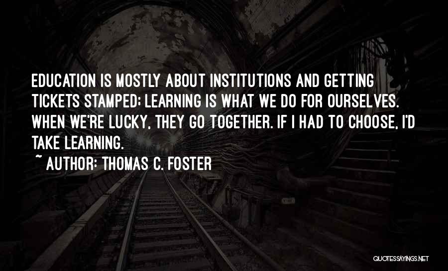 Thomas C. Foster Quotes: Education Is Mostly About Institutions And Getting Tickets Stamped; Learning Is What We Do For Ourselves. When We're Lucky, They