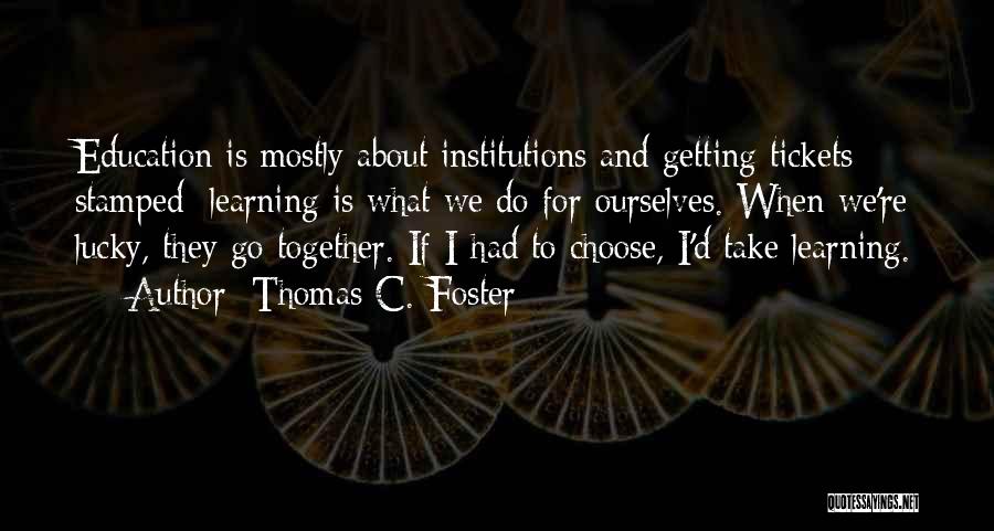 Thomas C. Foster Quotes: Education Is Mostly About Institutions And Getting Tickets Stamped; Learning Is What We Do For Ourselves. When We're Lucky, They