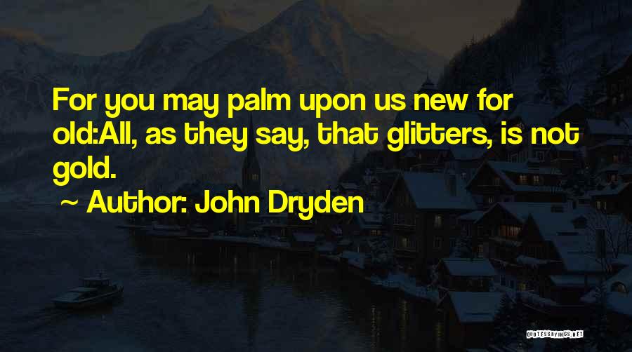 John Dryden Quotes: For You May Palm Upon Us New For Old:all, As They Say, That Glitters, Is Not Gold.