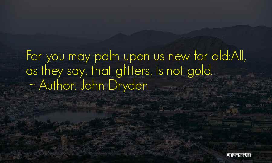 John Dryden Quotes: For You May Palm Upon Us New For Old:all, As They Say, That Glitters, Is Not Gold.