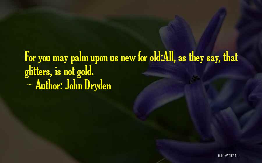 John Dryden Quotes: For You May Palm Upon Us New For Old:all, As They Say, That Glitters, Is Not Gold.