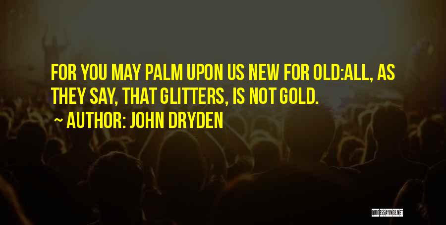 John Dryden Quotes: For You May Palm Upon Us New For Old:all, As They Say, That Glitters, Is Not Gold.