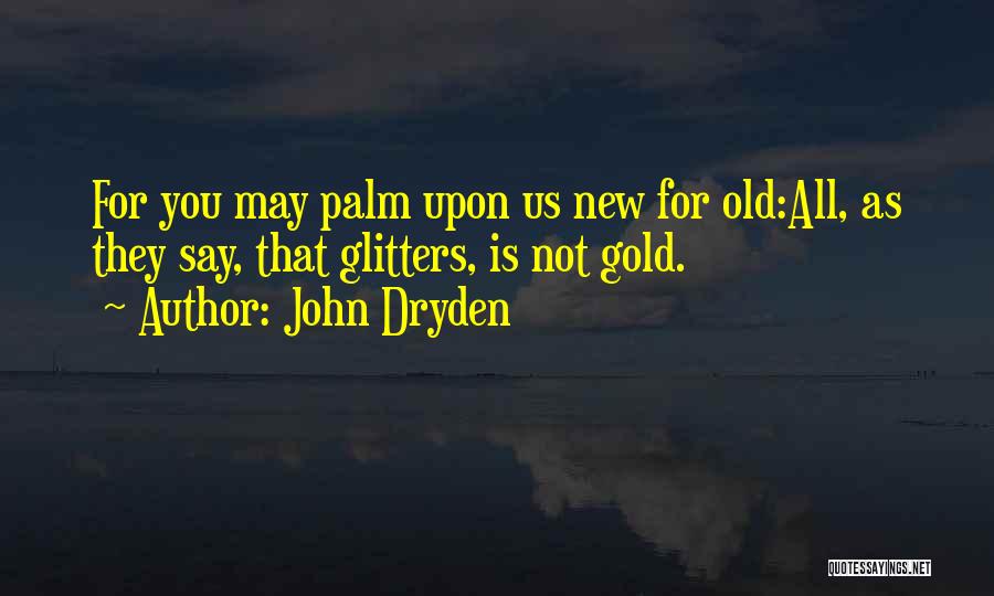 John Dryden Quotes: For You May Palm Upon Us New For Old:all, As They Say, That Glitters, Is Not Gold.