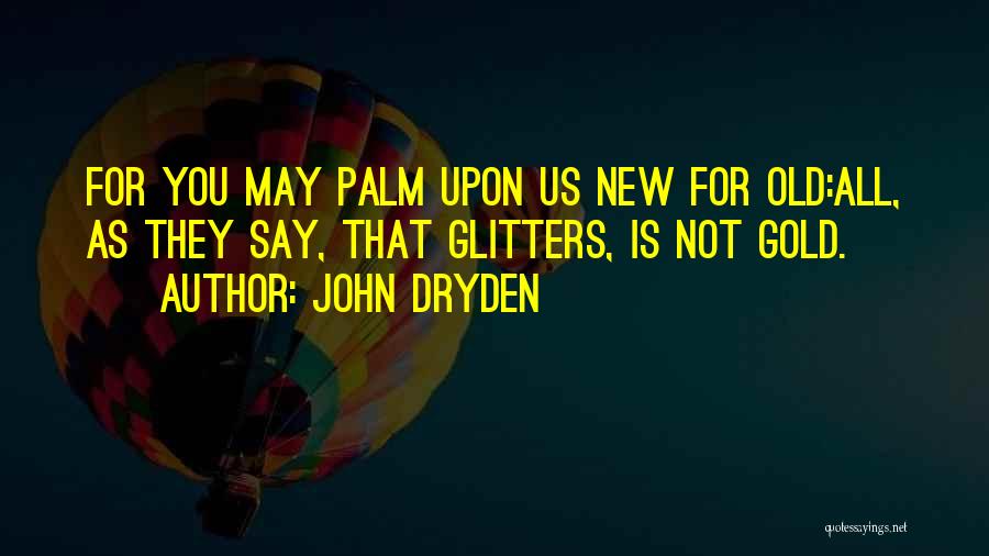 John Dryden Quotes: For You May Palm Upon Us New For Old:all, As They Say, That Glitters, Is Not Gold.