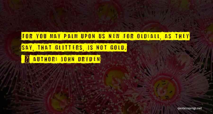 John Dryden Quotes: For You May Palm Upon Us New For Old:all, As They Say, That Glitters, Is Not Gold.