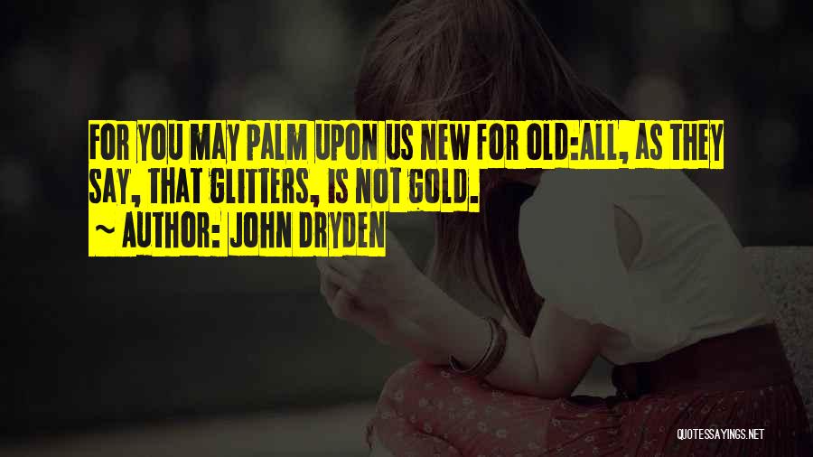 John Dryden Quotes: For You May Palm Upon Us New For Old:all, As They Say, That Glitters, Is Not Gold.