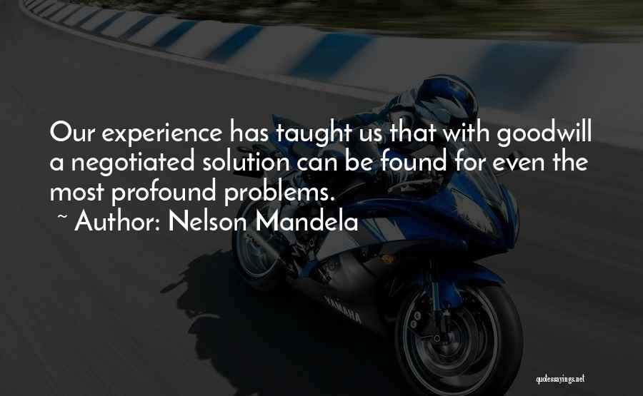 Nelson Mandela Quotes: Our Experience Has Taught Us That With Goodwill A Negotiated Solution Can Be Found For Even The Most Profound Problems.