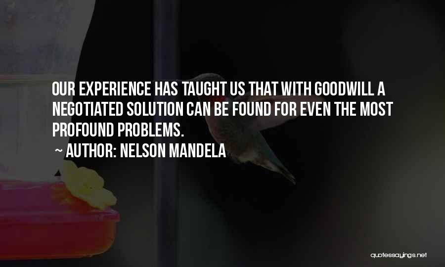 Nelson Mandela Quotes: Our Experience Has Taught Us That With Goodwill A Negotiated Solution Can Be Found For Even The Most Profound Problems.