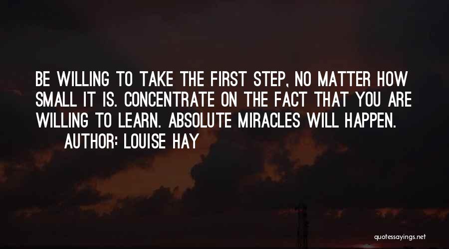 Louise Hay Quotes: Be Willing To Take The First Step, No Matter How Small It Is. Concentrate On The Fact That You Are
