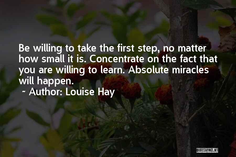 Louise Hay Quotes: Be Willing To Take The First Step, No Matter How Small It Is. Concentrate On The Fact That You Are