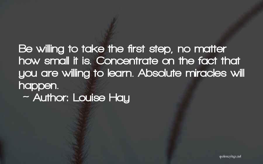 Louise Hay Quotes: Be Willing To Take The First Step, No Matter How Small It Is. Concentrate On The Fact That You Are