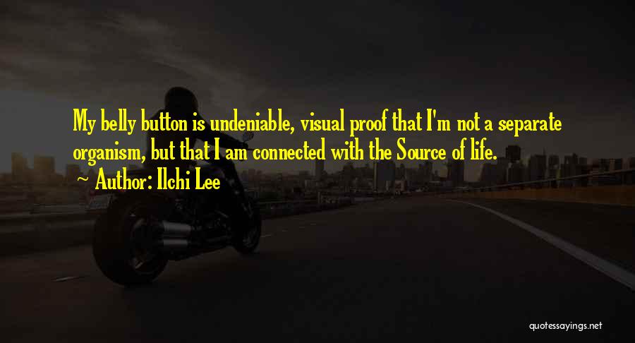 Ilchi Lee Quotes: My Belly Button Is Undeniable, Visual Proof That I'm Not A Separate Organism, But That I Am Connected With The