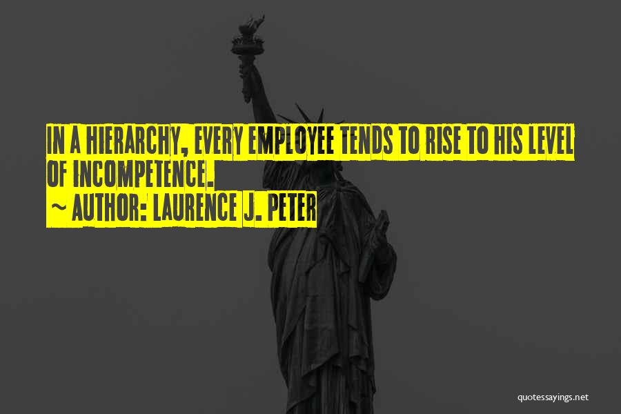 Laurence J. Peter Quotes: In A Hierarchy, Every Employee Tends To Rise To His Level Of Incompetence.