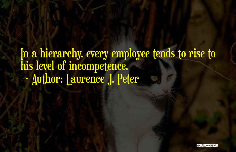 Laurence J. Peter Quotes: In A Hierarchy, Every Employee Tends To Rise To His Level Of Incompetence.