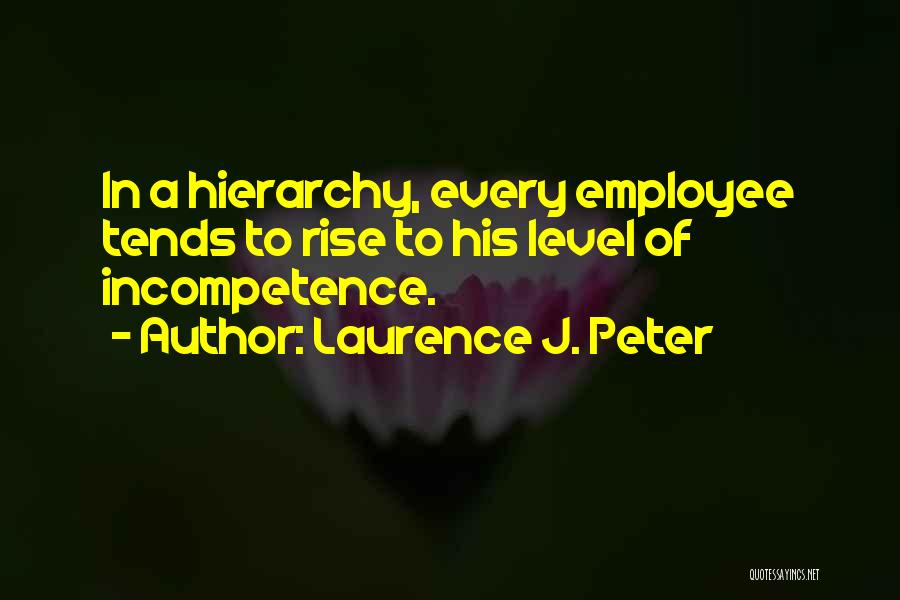 Laurence J. Peter Quotes: In A Hierarchy, Every Employee Tends To Rise To His Level Of Incompetence.