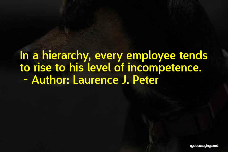 Laurence J. Peter Quotes: In A Hierarchy, Every Employee Tends To Rise To His Level Of Incompetence.