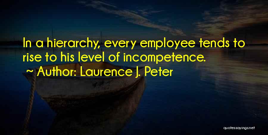 Laurence J. Peter Quotes: In A Hierarchy, Every Employee Tends To Rise To His Level Of Incompetence.