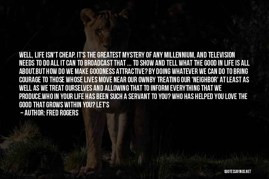 Fred Rogers Quotes: Well, Life Isn't Cheap. It's The Greatest Mystery Of Any Millennium, And Television Needs To Do All It Can To