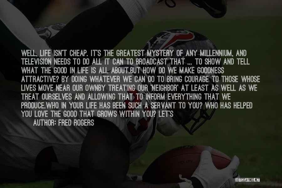 Fred Rogers Quotes: Well, Life Isn't Cheap. It's The Greatest Mystery Of Any Millennium, And Television Needs To Do All It Can To