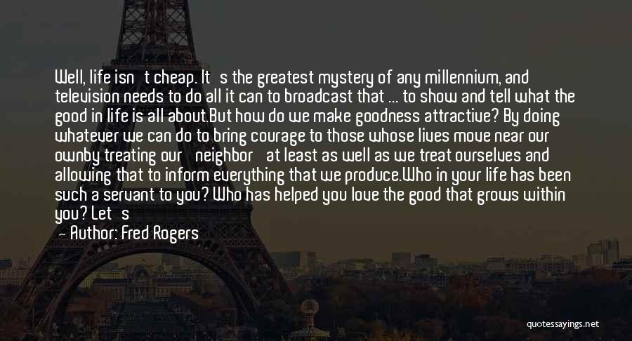 Fred Rogers Quotes: Well, Life Isn't Cheap. It's The Greatest Mystery Of Any Millennium, And Television Needs To Do All It Can To