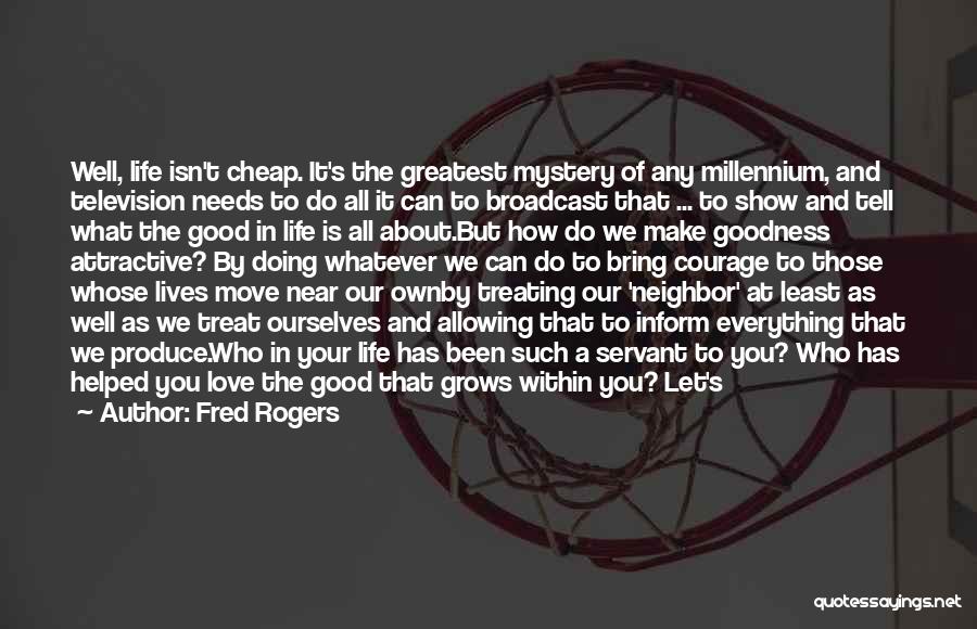 Fred Rogers Quotes: Well, Life Isn't Cheap. It's The Greatest Mystery Of Any Millennium, And Television Needs To Do All It Can To