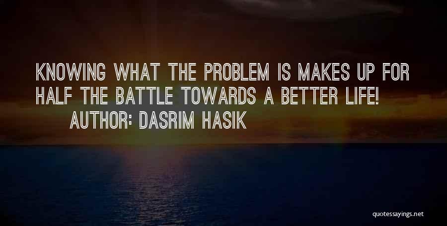 Dasrim Hasik Quotes: Knowing What The Problem Is Makes Up For Half The Battle Towards A Better Life!