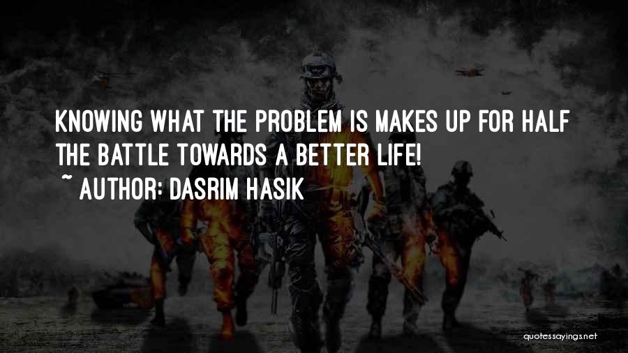 Dasrim Hasik Quotes: Knowing What The Problem Is Makes Up For Half The Battle Towards A Better Life!