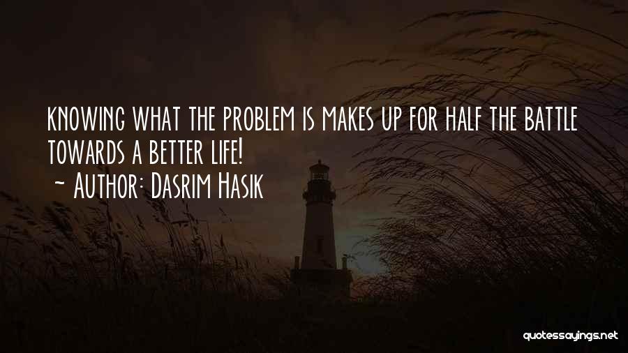 Dasrim Hasik Quotes: Knowing What The Problem Is Makes Up For Half The Battle Towards A Better Life!