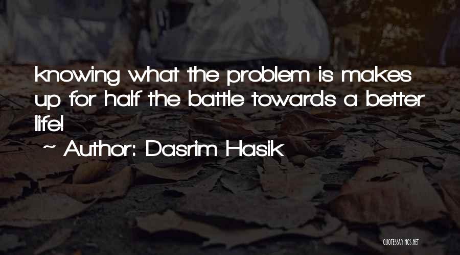 Dasrim Hasik Quotes: Knowing What The Problem Is Makes Up For Half The Battle Towards A Better Life!