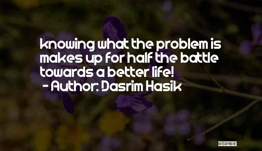 Dasrim Hasik Quotes: Knowing What The Problem Is Makes Up For Half The Battle Towards A Better Life!