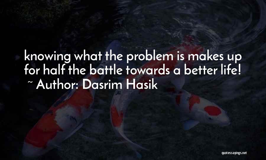 Dasrim Hasik Quotes: Knowing What The Problem Is Makes Up For Half The Battle Towards A Better Life!