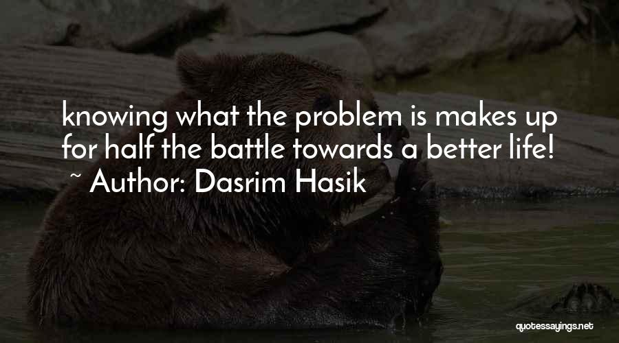 Dasrim Hasik Quotes: Knowing What The Problem Is Makes Up For Half The Battle Towards A Better Life!