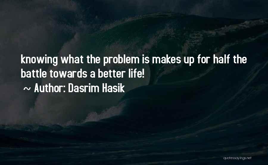 Dasrim Hasik Quotes: Knowing What The Problem Is Makes Up For Half The Battle Towards A Better Life!