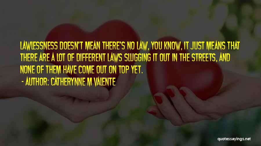 Catherynne M Valente Quotes: Lawlessness Doesn't Mean There's No Law, You Know, It Just Means That There Are A Lot Of Different Laws Slugging