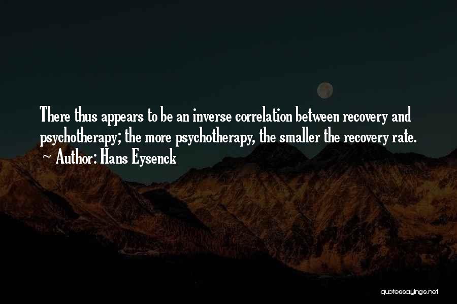 Hans Eysenck Quotes: There Thus Appears To Be An Inverse Correlation Between Recovery And Psychotherapy; The More Psychotherapy, The Smaller The Recovery Rate.