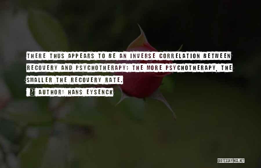 Hans Eysenck Quotes: There Thus Appears To Be An Inverse Correlation Between Recovery And Psychotherapy; The More Psychotherapy, The Smaller The Recovery Rate.