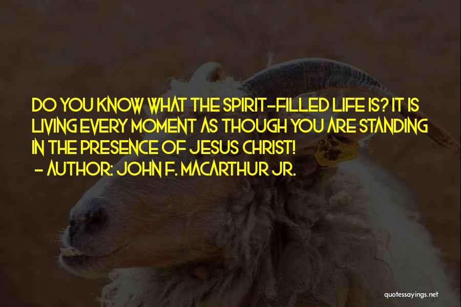 John F. MacArthur Jr. Quotes: Do You Know What The Spirit-filled Life Is? It Is Living Every Moment As Though You Are Standing In The