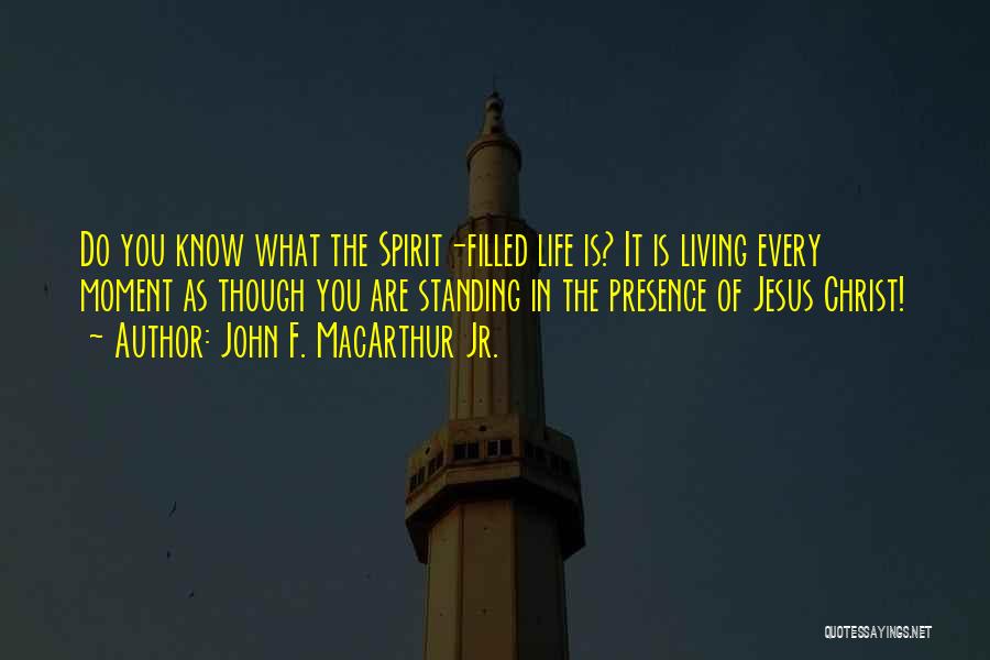 John F. MacArthur Jr. Quotes: Do You Know What The Spirit-filled Life Is? It Is Living Every Moment As Though You Are Standing In The