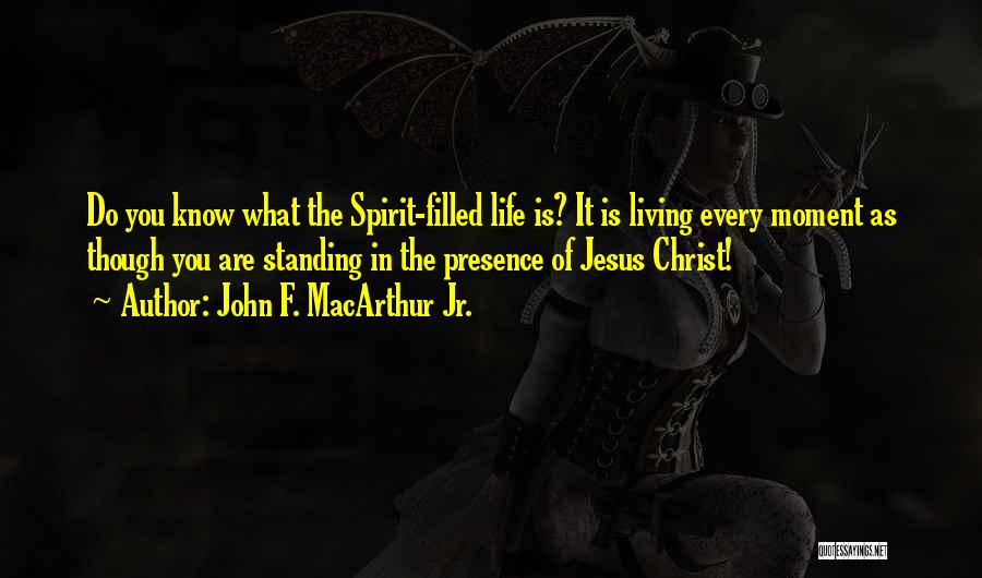 John F. MacArthur Jr. Quotes: Do You Know What The Spirit-filled Life Is? It Is Living Every Moment As Though You Are Standing In The